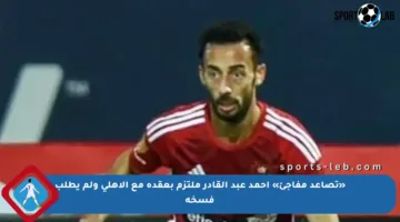 «تصاعد مفاجئ» أحمد عبد القادر ملتزم بعقده مع الأهلي ولم يطلب فسخه